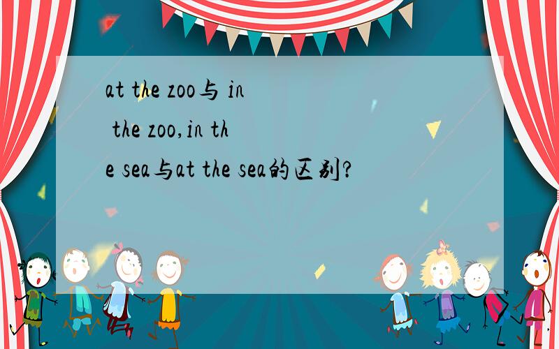at the zoo与 in the zoo,in the sea与at the sea的区别?