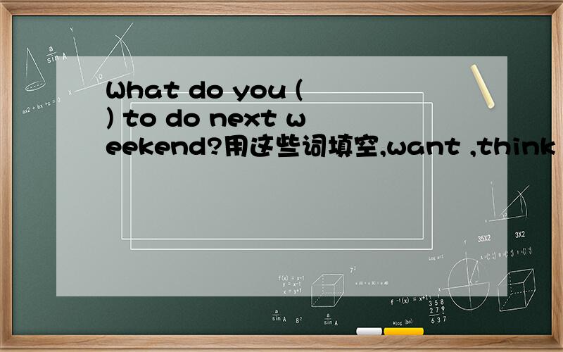 What do you ( ) to do next weekend?用这些词填空,want ,think ,do