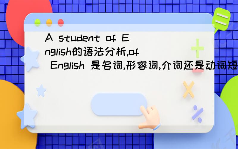 A student of English的语法分析,of English 是名词,形容词,介词还是动词短语呢