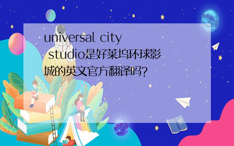 universal city studio是好莱坞环球影城的英文官方翻译吗?