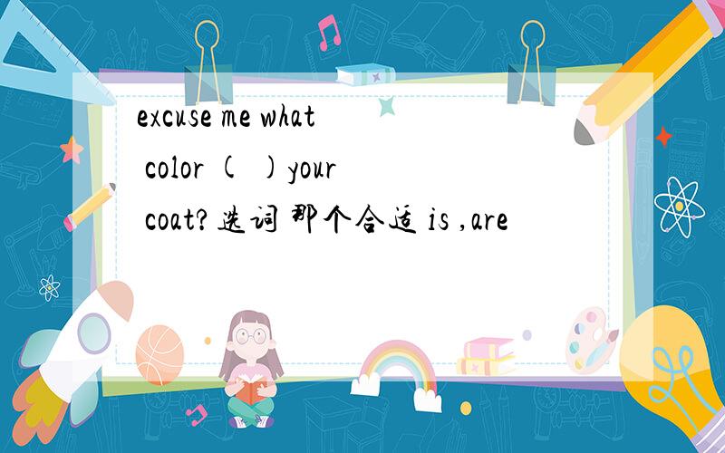 excuse me what color ( )your coat?选词 那个合适 is ,are