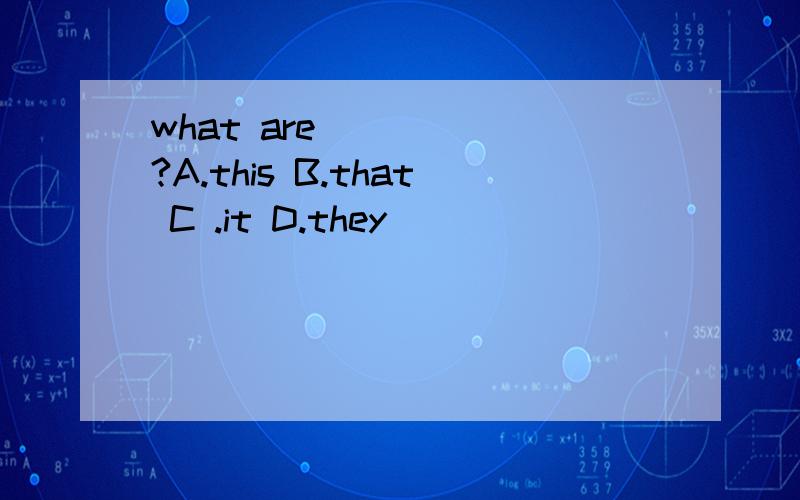 what are _____?A.this B.that C .it D.they