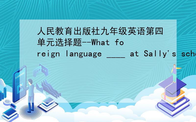 人民教育出版社九年级英语第四单元选择题--What foreign language ____ at Sally's school?--Chinese.A.teaches B.was taughtC.taught B.is taught 怎么填？为什么？