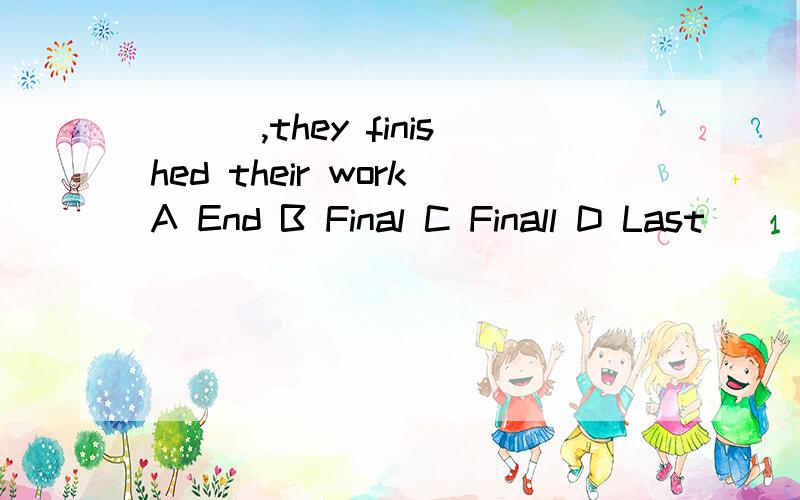 ___,they finished their workA End B Final C Finall D Last