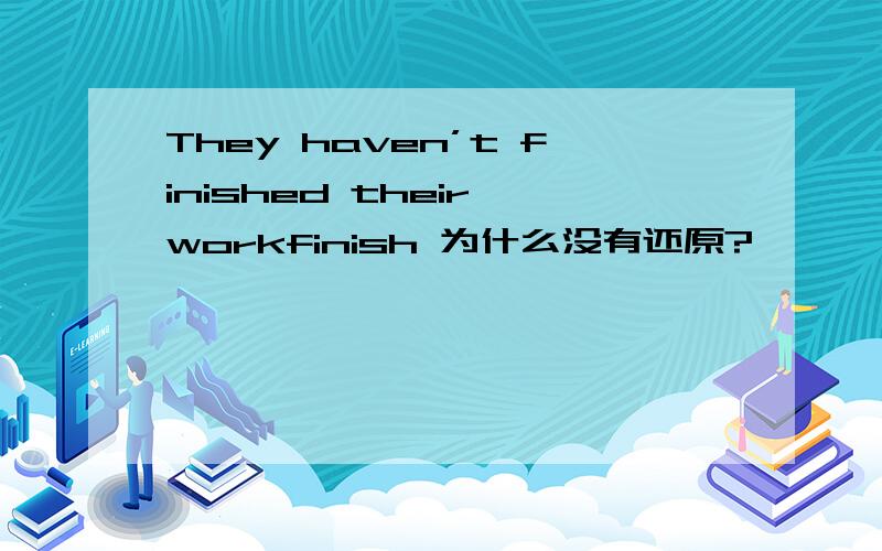They haven’t finished their workfinish 为什么没有还原?
