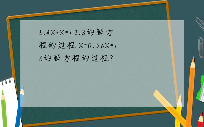 5.4X+X=12.8的解方程的过程 X-0.36X=16的解方程的过程?