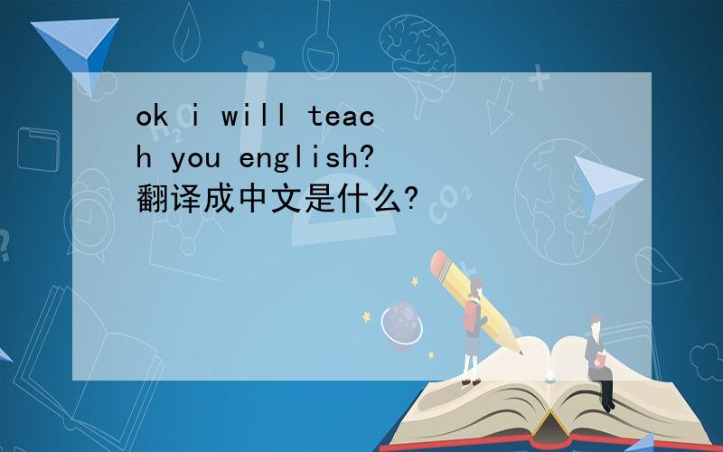 ok i will teach you english?翻译成中文是什么?