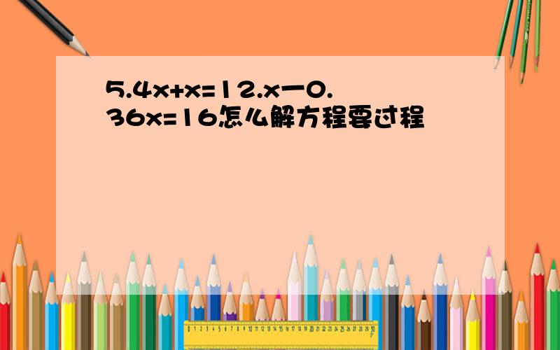 5.4x+x=12.x一0.36x=16怎么解方程要过程