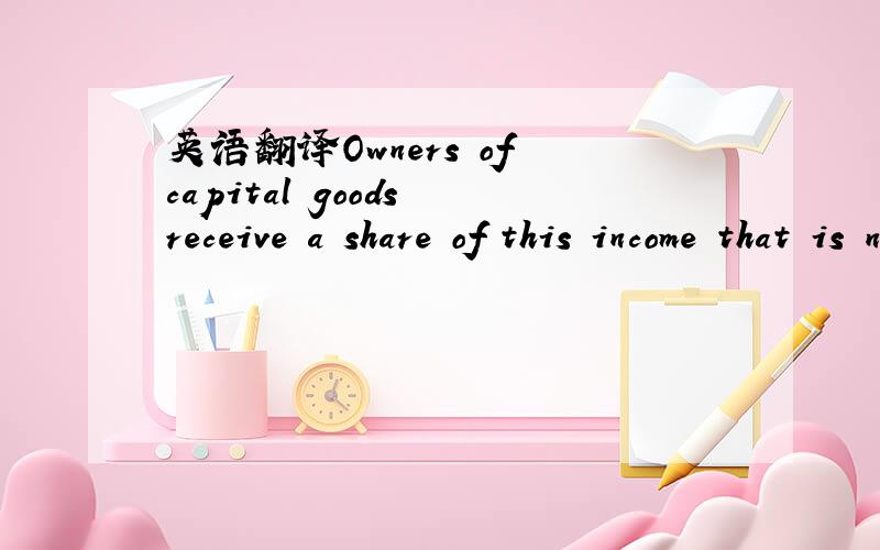 英语翻译Owners of capital goods receive a share of this income that is no greater than the proportion of total output attributable to the use of capital goods.