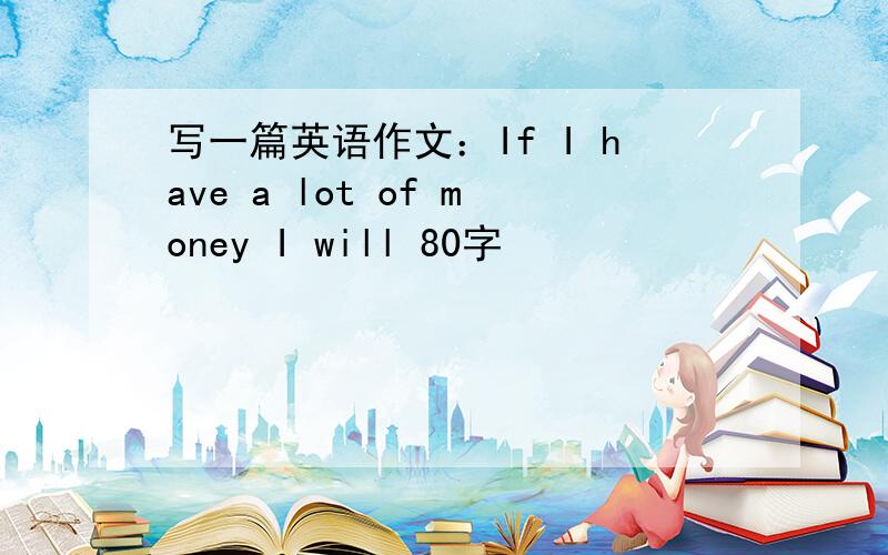 写一篇英语作文：If I have a lot of money I will 80字
