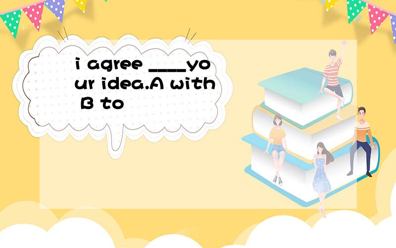i agree ____your idea.A with B to
