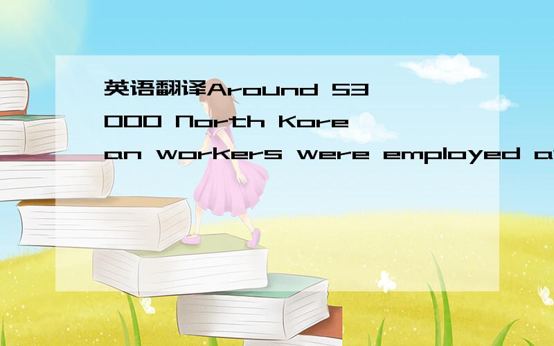 英语翻译Around 53,000 North Korean workers were employed at the Kaesong factory complex by more than 120 South Korean factories.