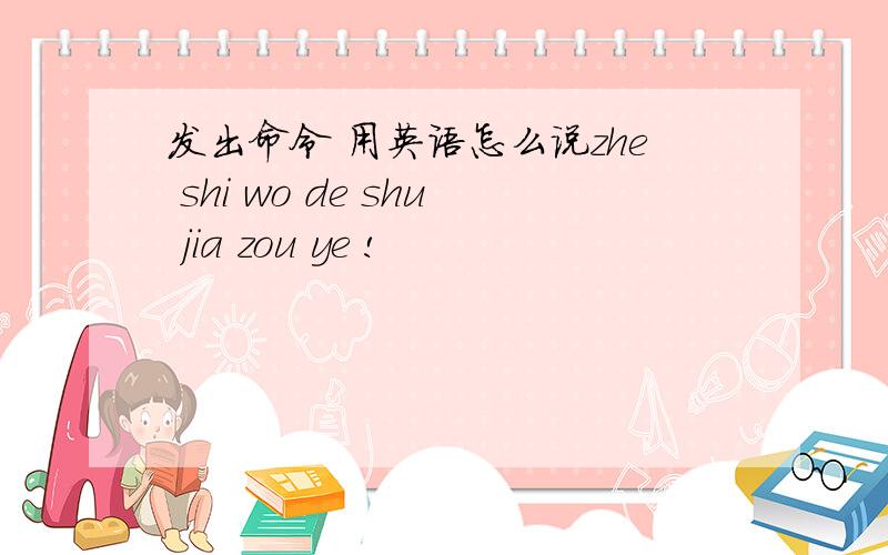 发出命令 用英语怎么说zhe shi wo de shu jia zou ye !