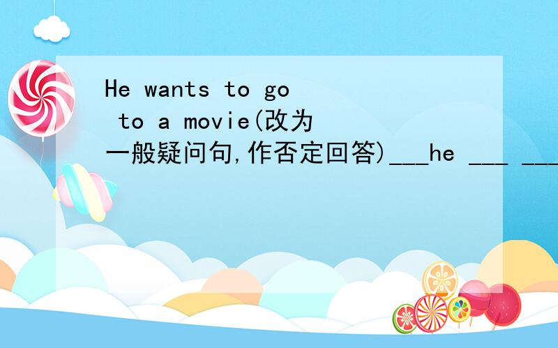 He wants to go to a movie(改为一般疑问句,作否定回答)___he ___ ___ go to a movie? __,he __快