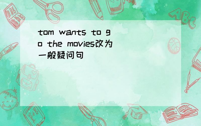 tom wants to go the movies改为一般疑问句