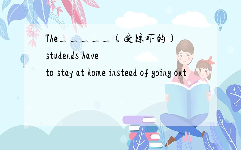 The_____(受惊吓的)studends have to stay at home instead of going out