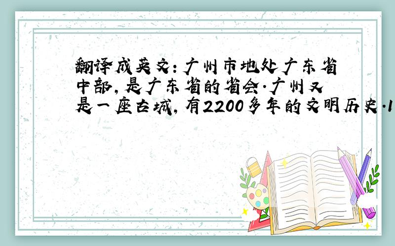 翻译成英文：广州市地处广东省中部,是广东省的省会.广州又是一座古城,有2200多年的文明历史.1982年,