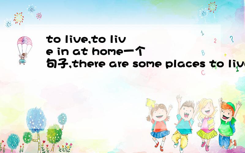 to live,to live in at home一个句子,there are some places to live.而there are some rooms to live in.为什么一个是用to live一个却用to live in呢?是前面的词places与rooms的缘故吗?另外,at home的home是副词是为什么呢?我