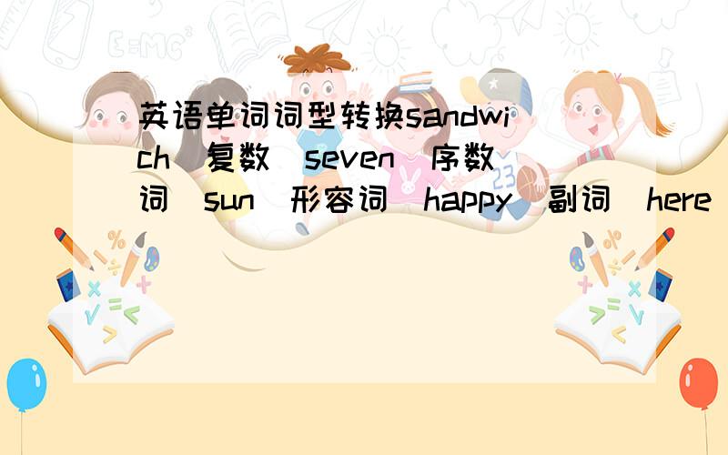 英语单词词型转换sandwich(复数)seven(序数词)sun(形容词)happy(副词)here(同音词)outside(反义词)