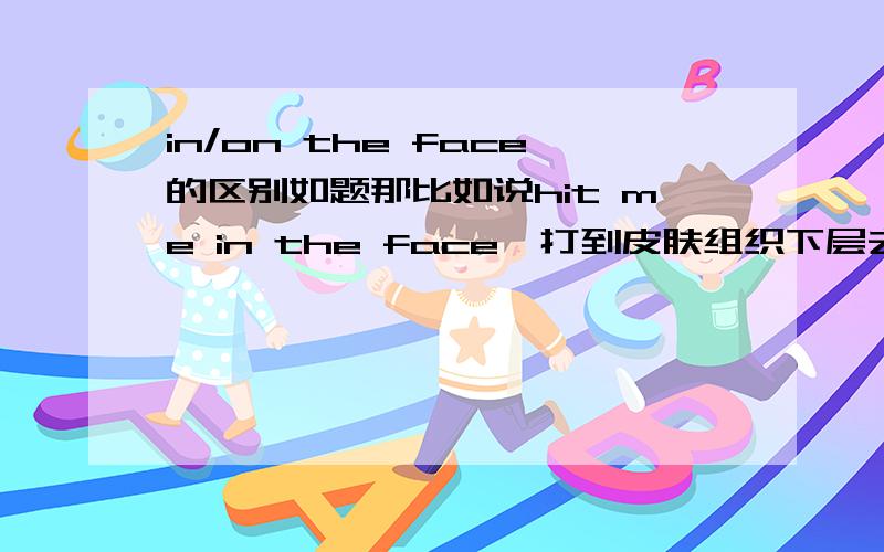 in/on the face的区别如题那比如说hit me in the face,打到皮肤组织下层去了？