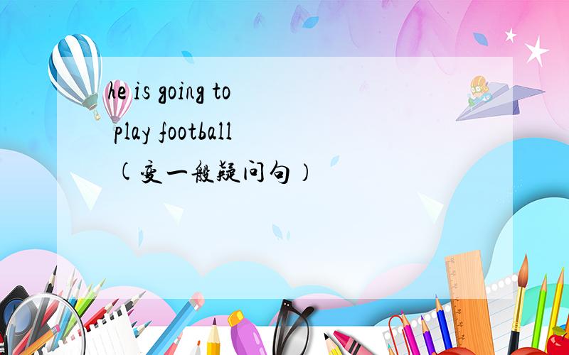 he is going to play football (变一般疑问句）