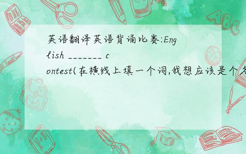 英语翻译英语背诵比赛:English _______ contest(在横线上填一个词,我想应该是个名词)不要机译!要地道!