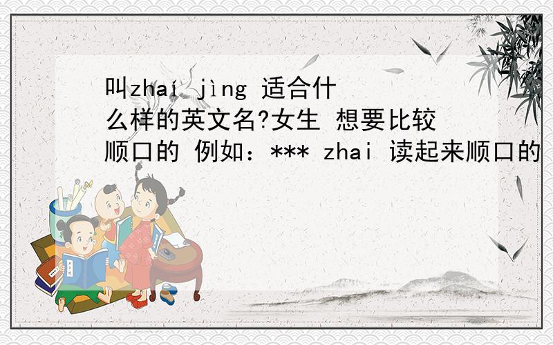 叫zhaí jìng 适合什么样的英文名?女生 想要比较顺口的 例如：*** zhai 读起来顺口的 或是 和我名字发音相近的。请大家帮我多想几个。···