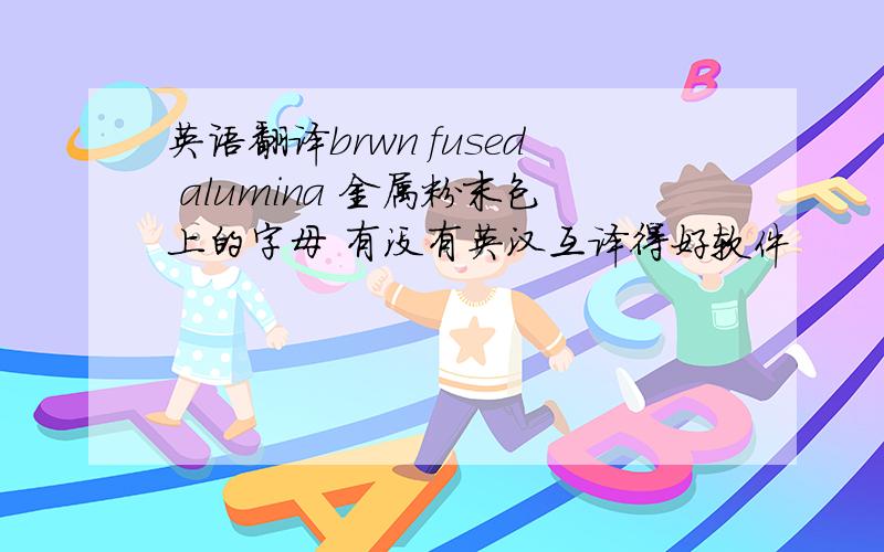 英语翻译brwn fused alumina 金属粉末包上的字母 有没有英汉互译得好软件