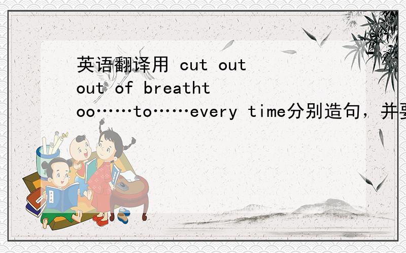 英语翻译用 cut out out of breathtoo……to……every time分别造句，并要求翻译