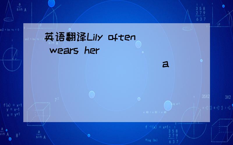 英语翻译Lily often wears her_______________a______________________.