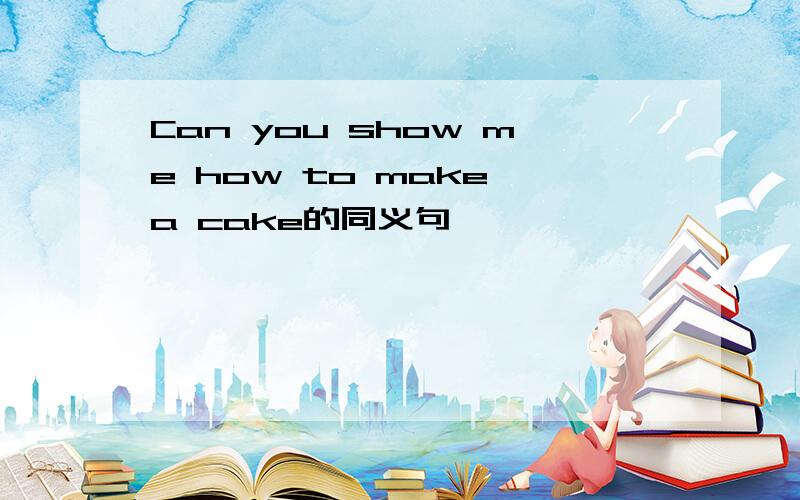Can you show me how to make a cake的同义句