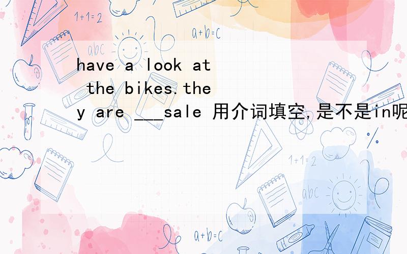 have a look at the bikes.they are ___sale 用介词填空,是不是in呢?解释please?