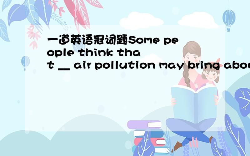 一道英语冠词题Some people think that __ air pollution may bring about changes in __ weather around the world.第一空不填,第二空填the,为什么?
