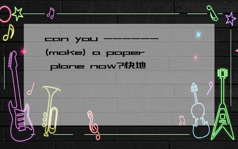 can you ------(make) a paper plane now?快地