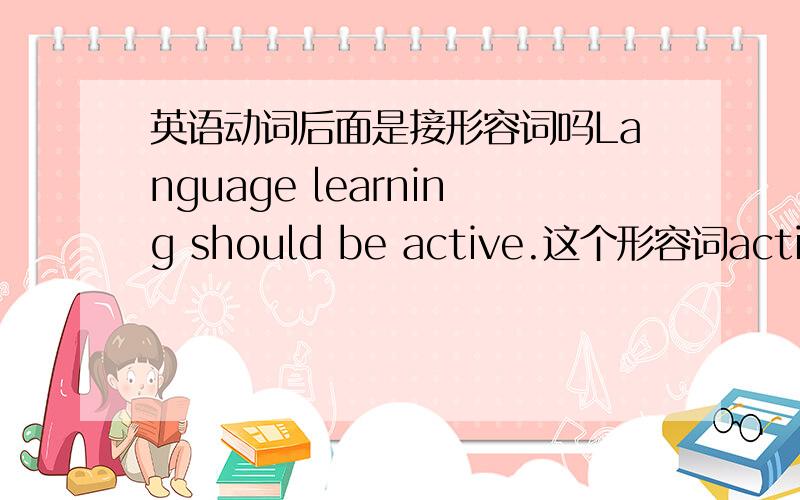 英语动词后面是接形容词吗Language learning should be active.这个形容词active为什么可以放在be动词后面呢