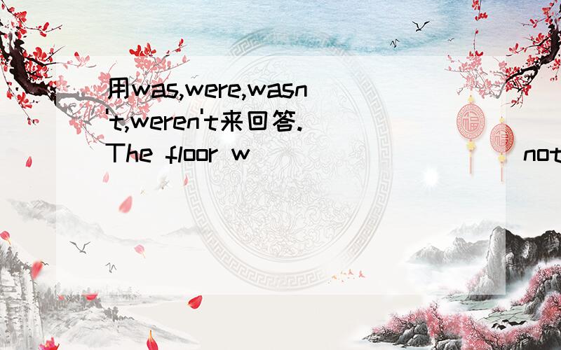 用was,were,wasn't,weren't来回答.The floor w__________ not clean.