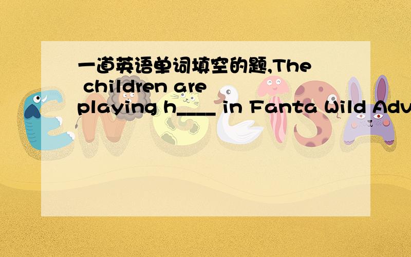 一道英语单词填空的题,The children are playing h____ in Fanta Wild Adventure Theme Park