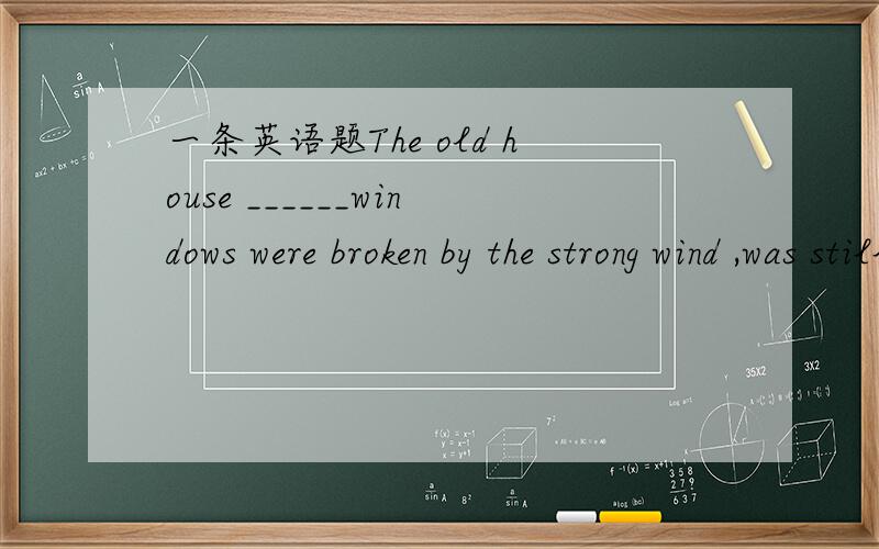 一条英语题The old house ______windows were broken by the strong wind ,was still standing there 为什么是“whose”?为什么不可以是“which 或how”