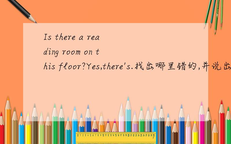 Is there a reading room on this floor?Yes,there's.找出哪里错的,并说出理由.
