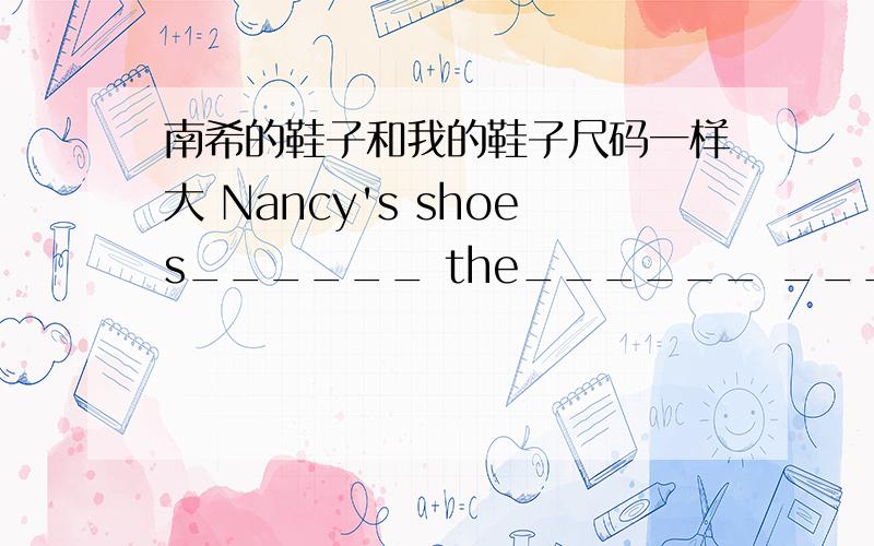 南希的鞋子和我的鞋子尺码一样大 Nancy's shoes______ the______ ______ _______mine