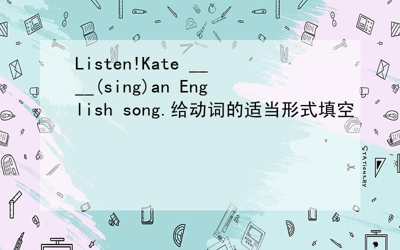 Listen!Kate ____(sing)an English song.给动词的适当形式填空
