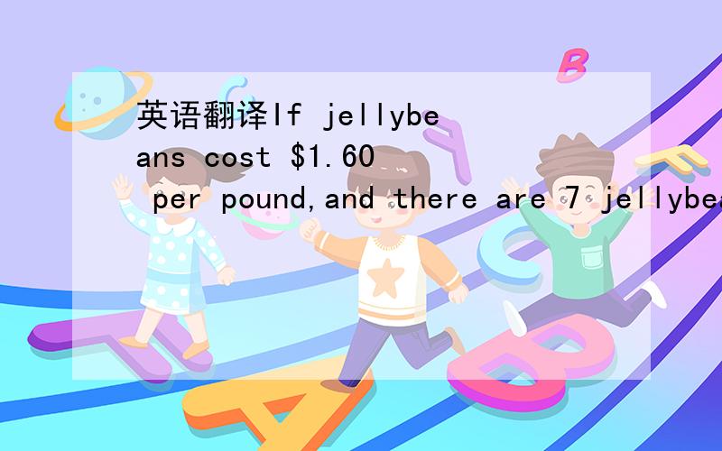 英语翻译If jellybeans cost $1.60 per pound,and there are 7 jellybeans in an ounce,how much would 35 jellybeans cost?