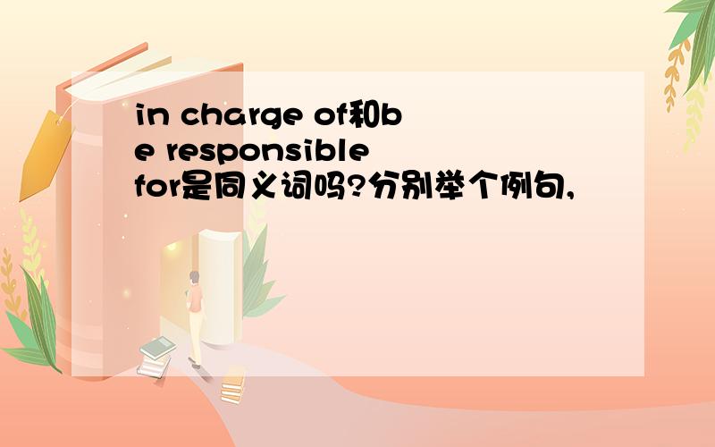 in charge of和be responsible for是同义词吗?分别举个例句,