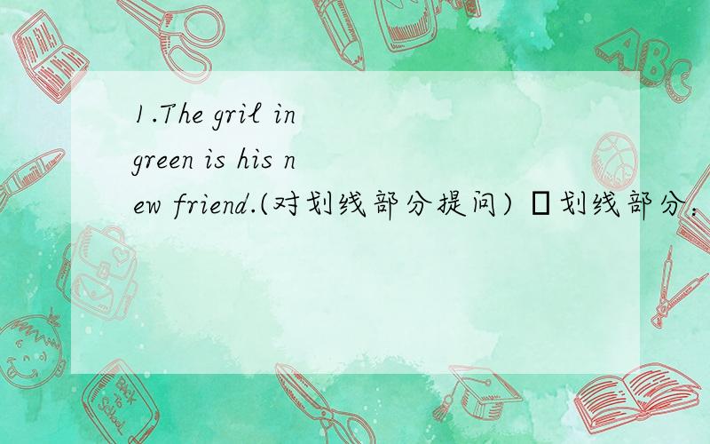 1.The gril in green is his new friend.(对划线部分提问) ​划线部分：in green________ ________ is his new friend.2.Kath is not too tall or too short.(写出同义句）Kath is ______ _____.