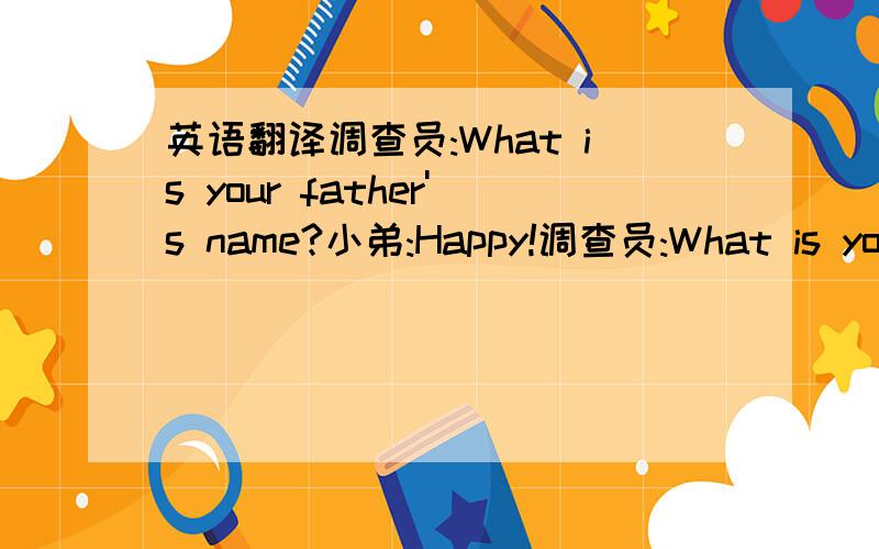 英语翻译调查员:What is your father's name?小弟:Happy!调查员:What is your mother's name?小弟:Smile!调查员:Are you joking?小弟:No!That's my sister!I am Kidding!