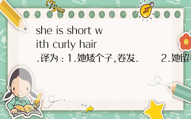 she is short with curly hair.译为：1.她矮个子,卷发.      2.她留着短短的卷发.哪个是对的,为什么?