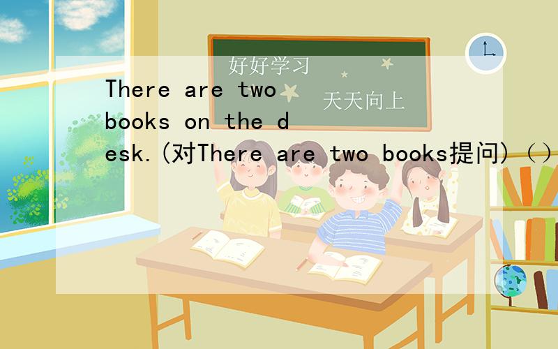 There are two books on the desk.(对There are two books提问)（）（）on the desk?
