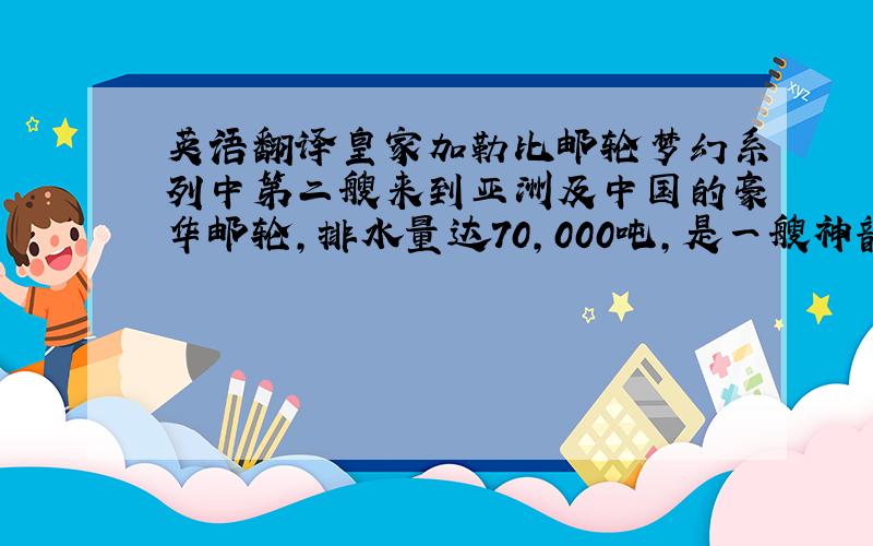 英语翻译皇家加勒比邮轮梦幻系列中第二艘来到亚洲及中国的豪华邮轮,排水量达70,000吨,是一艘神韵无限的豪华邮轮.Legend of the Seas海洋神话号（Legend of the Seas）是皇家加勒比邮轮梦幻系列中