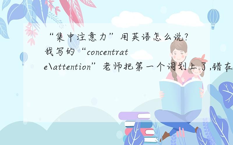 “集中注意力”用英语怎么说?我写的“concentrate\attention”老师把第一个词划上了,错在哪了呢?