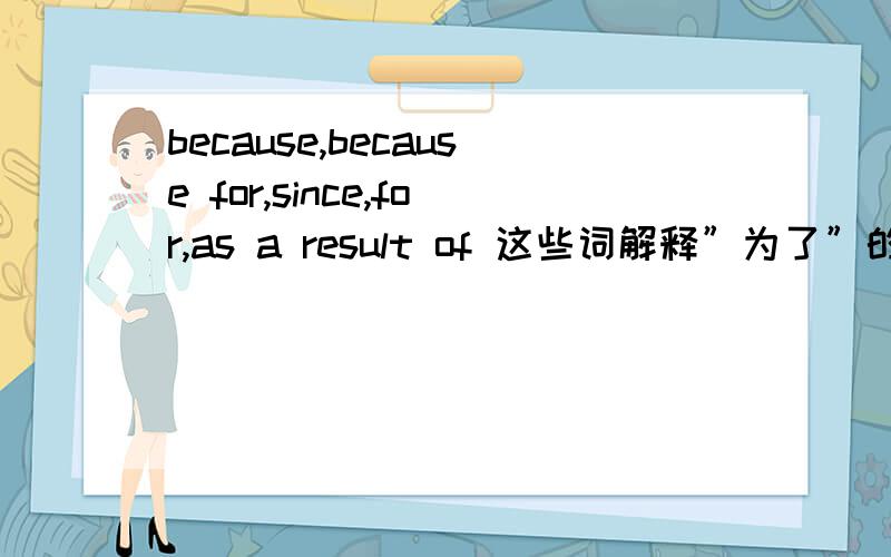 because,because for,since,for,as a result of 这些词解释”为了”的时候的用法都是怎么样的啊?